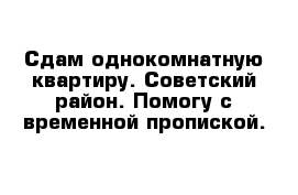 Сдам однокомнатную квартиру. Советский район. Помогу с временной пропиской.